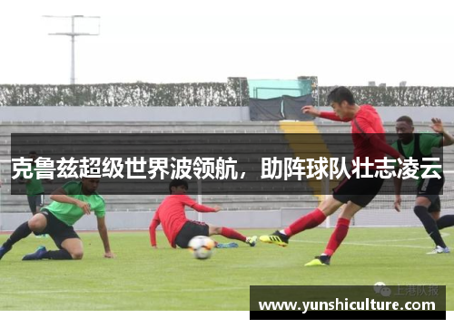 克鲁兹超级世界波领航，助阵球队壮志凌云