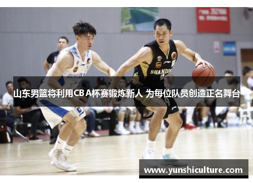 山东男篮将利用CBA杯赛锻炼新人 为每位队员创造正名舞台