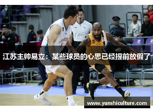 江苏主帅易立：某些球员的心思已经提前放假了